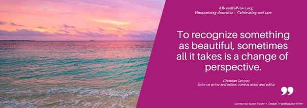 This quote applies to many situations in life, including dementia care: "To recognize something as beautiful, sometimes all it takes is a change of perspective."