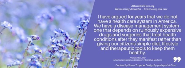 Dr. Andrew Weil, MD, is quoted about America's healthcare system saying we have a "disease-management system." He advocates instead for a simple diet, lifestyle and therapeutic tools to stay healthy.